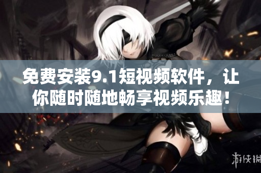 免费安装9.1短视频软件，让你随时随地畅享视频乐趣！