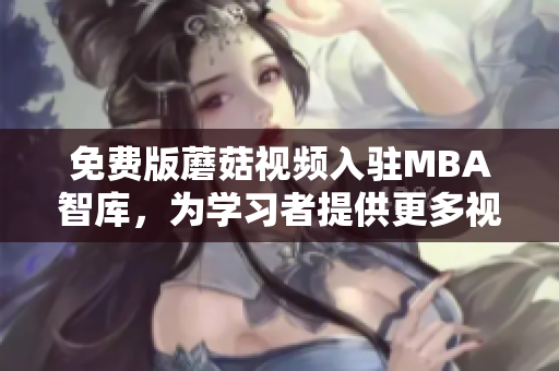 免费版蘑菇视频入驻MBA智库，为学习者提供更多视频学习资源