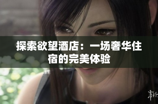 探索欲望酒店：一场奢华住宿的完美体验
