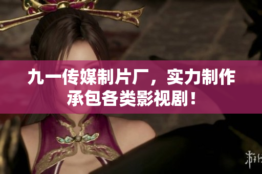 九一传媒制片厂，实力制作承包各类影视剧！