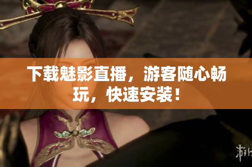 下载魅影直播，游客随心畅玩，快速安装！