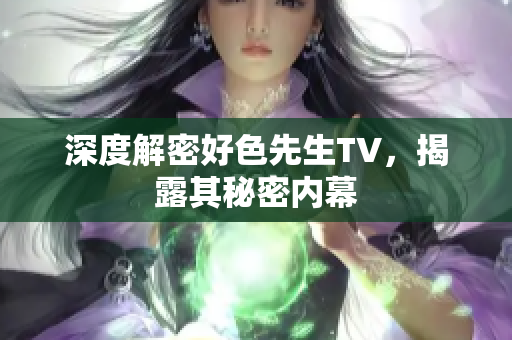深度解密好色先生TV，揭露其秘密内幕