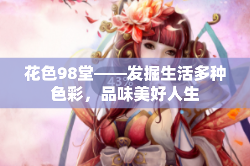 花色98堂——发掘生活多种色彩，品味美好人生