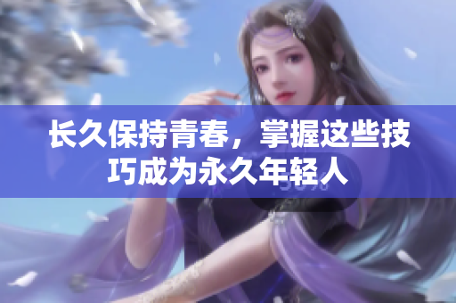 长久保持青春，掌握这些技巧成为永久年轻人
