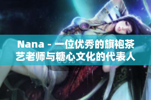 Nana - 一位优秀的旗袍茶艺老师与糖心文化的代表人物