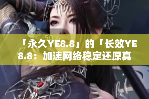 「永久YE8.8」的「长效YE8.8：加速网络稳定还原真实速度」