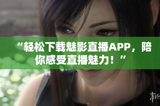 “轻松下载魅影直播APP，陪你感受直播魅力！”
