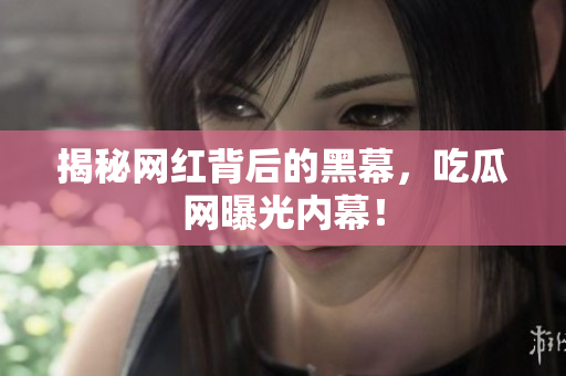 揭秘网红背后的黑幕，吃瓜网曝光内幕！