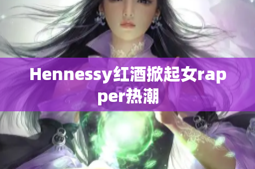 Hennessy红酒掀起女rapper热潮