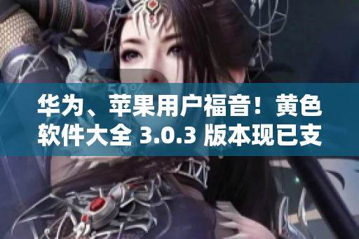 华为、苹果用户福音！黄色软件大全 3.0.3 版本现已支持无限次下载