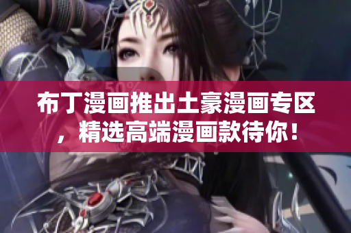 布丁漫画推出土豪漫画专区，精选高端漫画款待你！
