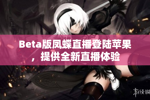 Beta版凤蝶直播登陆苹果，提供全新直播体验