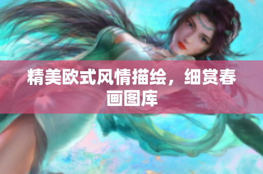 精美欧式风情描绘，细赏春画图库