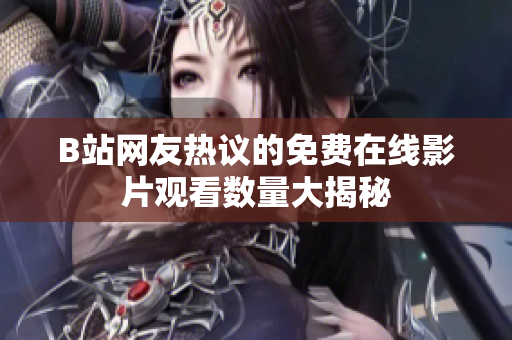 B站网友热议的免费在线影片观看数量大揭秘
