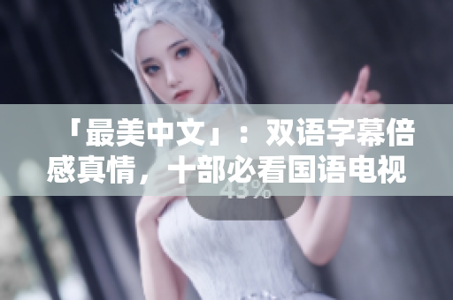 「最美中文」：双语字幕倍感真情，十部必看国语电视剧盘点