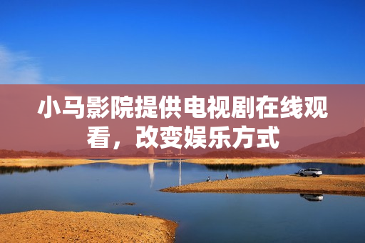 小马影院提供电视剧在线观看，改变娱乐方式