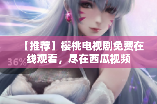 【推荐】樱桃电视剧免费在线观看，尽在西瓜视频
