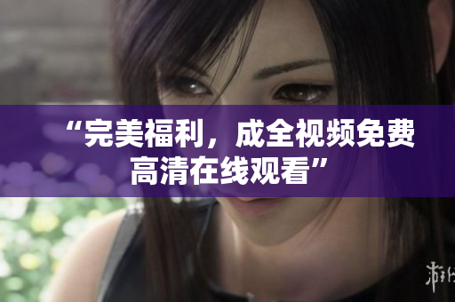 “完美福利，成全视频免费高清在线观看”