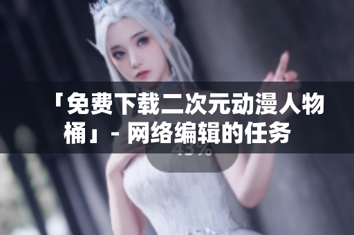 「免费下载二次元动漫人物桶」- 网络编辑的任务