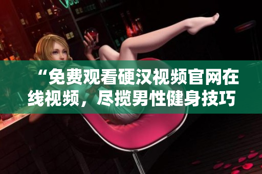 “免费观看硬汉视频官网在线视频，尽揽男性健身技巧！”