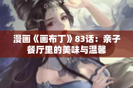 漫画《画布丁》83话：亲子餐厅里的美味与温馨