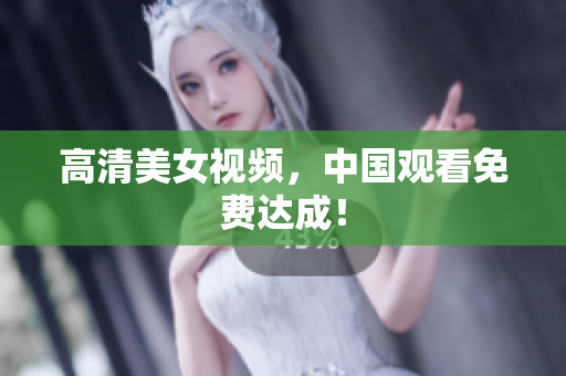 高清美女视频，中国观看免费达成！