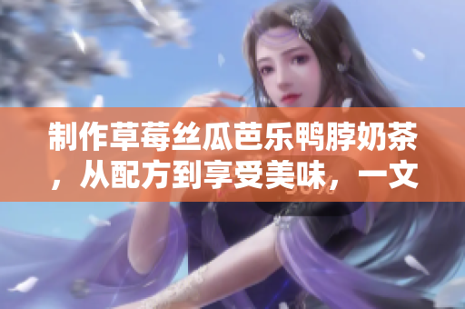 制作草莓丝瓜芭乐鸭脖奶茶，从配方到享受美味，一文全掌握！