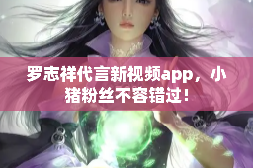 罗志祥代言新视频app，小猪粉丝不容错过！