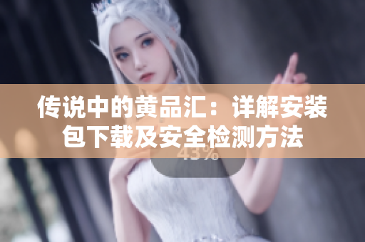 传说中的黄品汇：详解安装包下载及安全检测方法