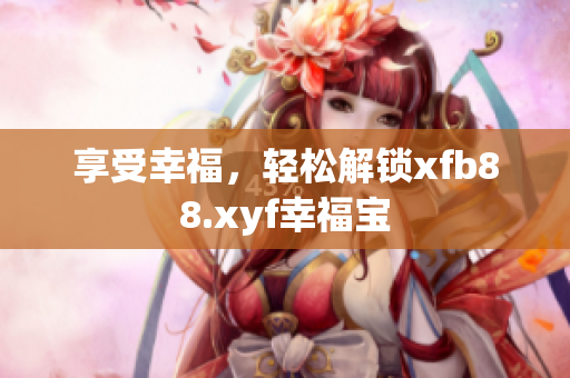 享受幸福，轻松解锁xfb88.xyf幸福宝