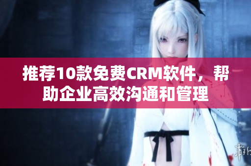 推荐10款免费CRM软件，帮助企业高效沟通和管理