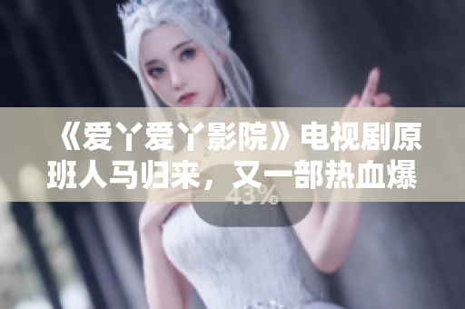 《爱丫爱丫影院》电视剧原班人马归来，又一部热血爆米花大片！