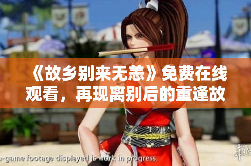 《故乡别来无恙》免费在线观看，再现离别后的重逢故事
