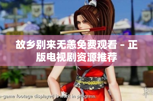 故乡别来无恙免费观看 – 正版电视剧资源推荐