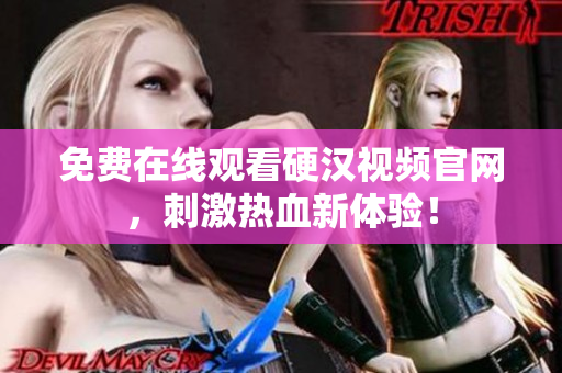 免费在线观看硬汉视频官网，刺激热血新体验！