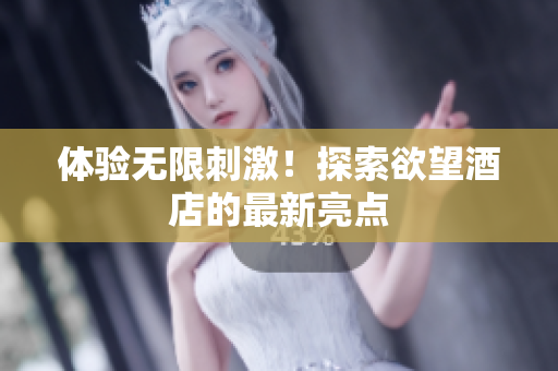 体验无限刺激！探索欲望酒店的最新亮点