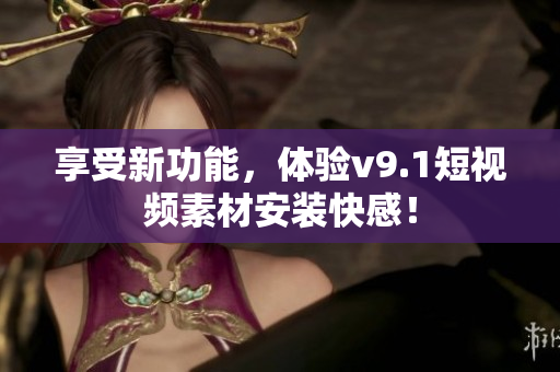 享受新功能，体验v9.1短视频素材安装快感！