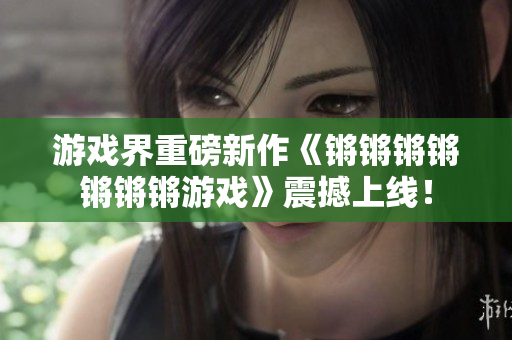 游戏界重磅新作《锵锵锵锵锵锵锵游戏》震撼上线！
