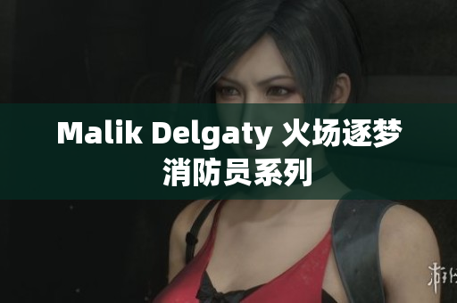 Malik Delgaty 火场逐梦  消防员系列