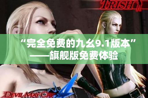 “完全免费的九幺9.1版本”——旗舰版免费体验