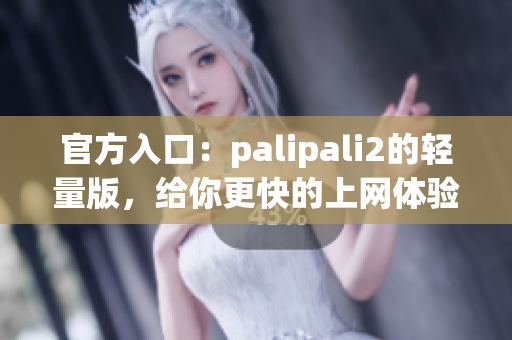 官方入口：palipali2的轻量版，给你更快的上网体验