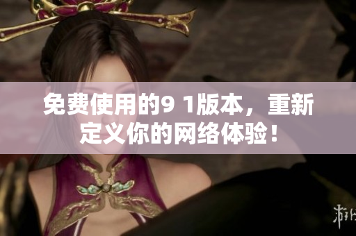 免费使用的9 1版本，重新定义你的网络体验！