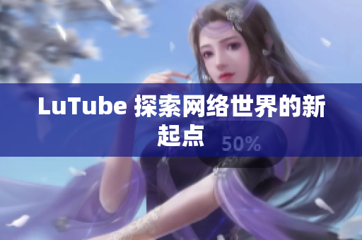 LuTube 探索网络世界的新起点
