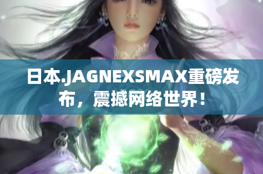 日本.JAGNEXSMAX重磅发布，震撼网络世界！