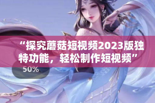 “探究蘑菇短视频2023版独特功能，轻松制作短视频”