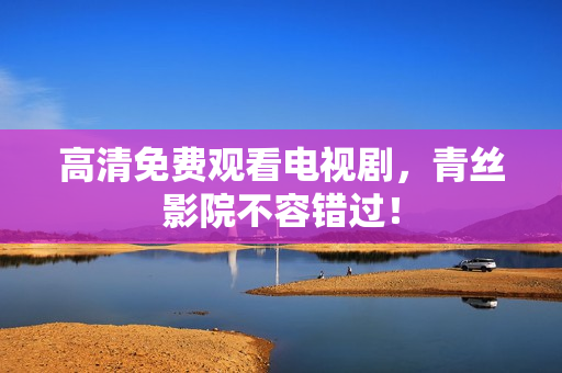 高清免费观看电视剧，青丝影院不容错过！