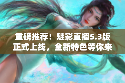 重磅推荐！魅影直播5.3版正式上线，全新特色等你来体验