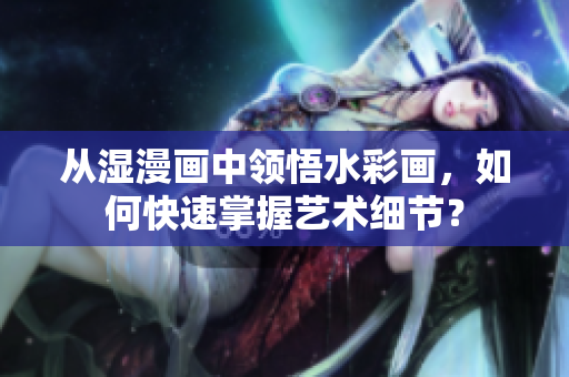 从湿漫画中领悟水彩画，如何快速掌握艺术细节？