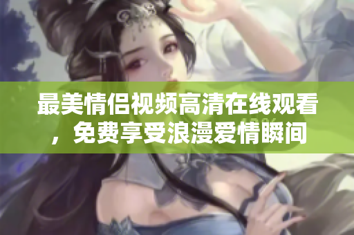 最美情侣视频高清在线观看，免费享受浪漫爱情瞬间