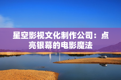 星空影视文化制作公司：点亮银幕的电影魔法